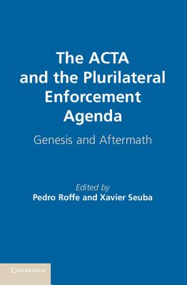 The ACTA and the Plurilateral Enforcement Agenda: Genesis and Aftermath - Roffe, Pedro (Editor), and Seuba, Xavier (Editor)