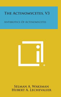 The Actinomycetes, V3: Antibiotics of Actinomycetes - Waksman, Selman A, and Lechevalier, Hubert a (Foreword by)