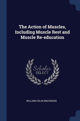 The Action of Muscles, Including Muscle Rest and Muscle Re-education - MacKenzie, William Colin