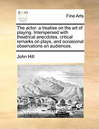 The Actor: A Treatise on the Art of Playing. Interspersed with Theatrical Anecdotes, Critical Remarks on Plays, and Occasional Observations on Audiences