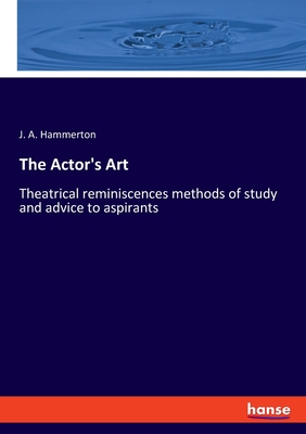 The Actor's Art: Theatrical reminiscences methods of study and advice to aspirants - Hammerton, J a