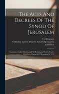 The Acts And Decrees Of The Synod Of Jerusalem: Sometimes Called The Council Of Bethlehem, Holden Under Dositheus, Patriarch Of Jerusalem In 1672