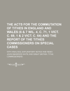 The Acts for the Commutation of Tithes in England and Wales (6 & 7 Wil. 4, C. 71, 1 Vict. C. 69, 1 & 2 Vict. C. 64) and the Report of the Tithes Commissioners on Special Cases: With Analysis, Explanatory Notes and Index