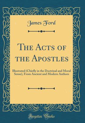 The Acts of the Apostles: Illustrated (Chiefly in the Doctrinal and Moral Sense), from Ancient and Modern Authors (Classic Reprint) - Ford, James