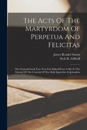 The Acts Of The Martyrdom Of Perpetua And Felicitas: The Original Greek Text Now First Edited From A Ms. In The Library Of The Convent Of The Holy Sepulchre At Jerusalem