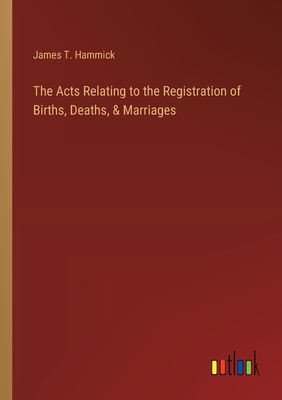 The Acts Relating to the Registration of Births, Deaths, & Marriages - Hammick, James T