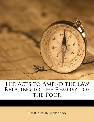 The Acts to Amend the Law Relating to the Removal of the Poor - Hodgson, Henry John