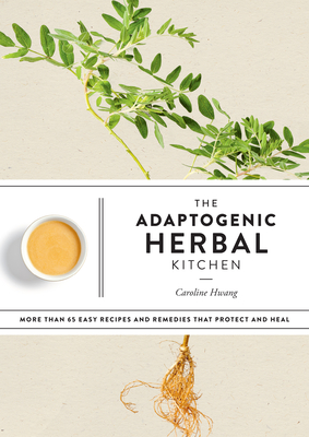 The Adaptogenic Herbal Kitchen: More Than 65 Easy Recipes and Remedies That Protect and Heal: An Adaptogens Handbook - Hwang, Caroline