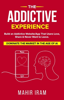 The Addictive Experience: Build an Addictive Website/App That Users Love, Share & Never Want to Leave. Dominate The Market in The Age of AI - Iram, Mahir