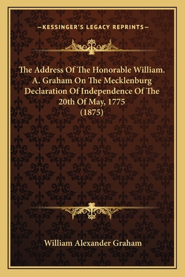 The Address of the Honorable William. A. Graham on the Mecklenburg Declaration of Independence of the 20th of May, 1775 (1875) - Graham, William Alexander