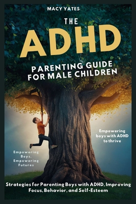 The ADHD Parenting Guide for Male Children: Strategies for Parenting Boys with ADHD, Improving Focus, Behavior, and Self-Esteem - Yates, Macy