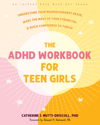 The ADHD Workbook for Teen Girls: Understand Your Neurodivergent Brain, Make the Most of Your Strengths, and Build Confidence to Thrive - Mutti-Driscoll, Catherine J, PhD, and Hallowell, Edward M, MD (Foreword by)