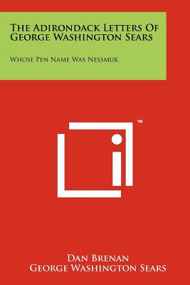 The Adirondack Letters Of George Washington Sears: Whose Pen Name Was Nessmuk - Brenan, Dan, and Sears, George Washington