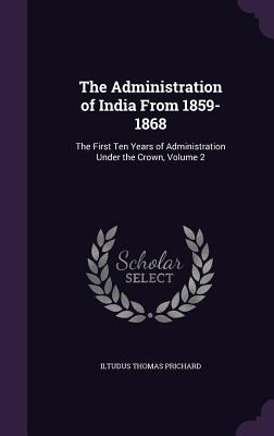 The Administration of India From 1859-1868: The First Ten Years of Administration Under the Crown, Volume 2 - Prichard, Iltudus Thomas