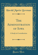 The Administration of Iowa: A Study in Centralization (Classic Reprint)