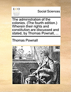 The Administration of the Colonies. (The Fourth Edition.) Wherein Their Rights and Constitution are Discussed and Stated, by Thomas Pownall,