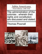 The Administration of the Colonies: Wherein Their Rights and Constitution Are Discussed and Stated