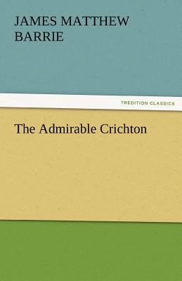 The Admirable Crichton - Barrie, James Matthew, and Barrie, J M (James Matthew)