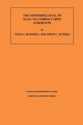 The Admissible Dual of Gl(n) Via Compact Open Subgroups. (Am-129), Volume 129 - Bushnell, Colin J, and Kutzko, Philip C