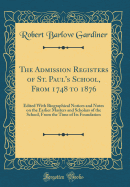 The Admission Registers of St. Paul's School, from 1748 to 1876: Edited with Biographical Notices and Notes on the Earlier Masters and Scholars of the School, from the Time of Its Foundation (Classic Reprint)