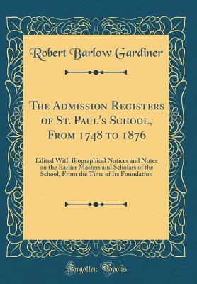 The Admission Registers of St. Paul's School, from 1748 to 1876: Edited with Biographical Notices and Notes on the Earlier Masters and Scholars of the School, from the Time of Its Foundation (Classic Reprint) - Gardiner, Robert Barlow
