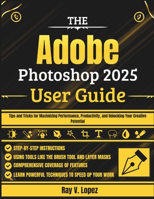 The Adobe Photoshop 2025 User Guide: Tips and Tricks for Maximizing Performance, Productivity, and Unlocking Your Creative Potential - Lopez, Ray V