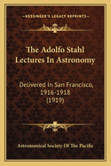 The Adolfo Stahl Lectures In Astronomy: Delivered In San Francisco, 1916-1918 (1919)