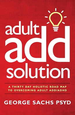 The Adult ADD Solution: A 30 Day Holistic Roadmap to Overcoming Adult ADD/ADHD - Sachs Psyd, George