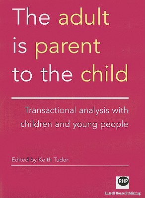 The Adult Is Parent to the Child: Transactional Analysis with Chidren and Young People - Tudor, Keith, Mr. (Editor)