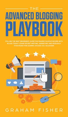 The Advanced Blogging Playbook: Follow The Best Beginners Guide For Making Passive Income With Blogs Today! Learn Secret Writing, Marketing and Research Strategies For Gaining Success as a Blogger! - Fisher, Graham