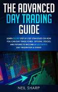 The Advanced Day Trading Guide: Learn Secret Step by Step Strategies on How You Can Day Trade Forex, Options, Stocks, and Futures to Become a SUCCESSFUL Day Trader For a Living!