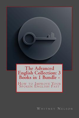 The Advanced English Collection: 3 Books in 1 Bundle - How to Improve Your Spoken English Fast - Nelson, Whitney