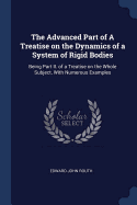 The Advanced Part of a Treatise on the Dynamics of a System of Rigid Bodies: Being Part II. of a Treatise on the Whole Subject, with Numerous Examples
