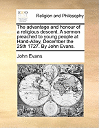 The Advantage and Honour of a Religious Descent. a Sermon Preached to Young People at Hand-Alley, December the 25th 1727. by John Evans