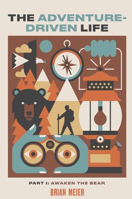 The Adventure-Driven Life: Awaken the Bear-How spending time in nature boosts mental acuity, promotes health and wellness, encourages creativity, and invites contentment. - Meier, Brian