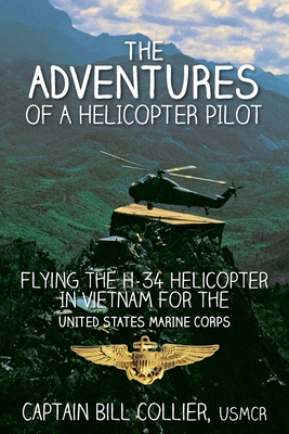 The Adventures of a Helicopter Pilot: Flying the H-34 helicopter in Vietnam for the United States Marine Corps - Collier, Bill
