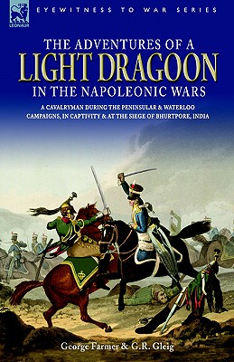 The Adventures of a Light Dragoon in the Napoleonic Wars - A Cavalryman During the Peninsular & Waterloo Campaigns, in Captivity & at the Siege of Bhu - Farmer, George, and Gleig, George Robert