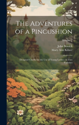 The Adventures of a Pincushion: Designed Chiefly for the use of Young Ladies; in two Volumes; Volume 2 - Bewick, John, and Kilner, Mary Ann