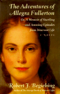 The Adventures of Allegra Fullerton: Or, a Memoir of Startling and Amusing Episodes from Itinerant Life a Novel - Begiebing, Robert J