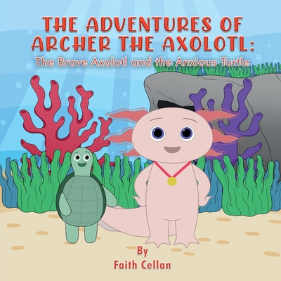 The Adventures of Archer the Axolotl: The Brave Axolotl and the Anxious Turtle - Cellan, Faith, and McHugh, Jamie C (Editor)