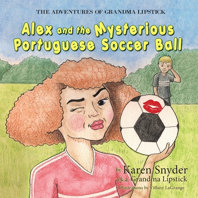 The Adventures of Grandma Lipstick: Alex and the Mysterious Portuguese Soccer Ball - Snyder, Karen