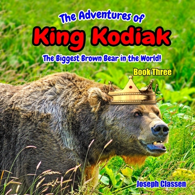 The Adventures of King Kodiak: The Biggest Brown Bear in the World - Book Three - Classen, Joseph