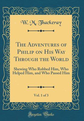 The Adventures of Philip on His Way Through the World, Vol. 1 of 3: Shewing Who Robbed Him, Who Helped Him, and Who Passed Him (Classic Reprint) - Thackeray, W M