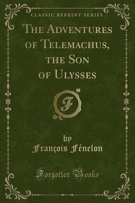 The Adventures of Telemachus, the Son of Ulysses (Classic Reprint) - Fenelon, Francois