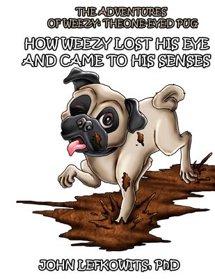 The Adventures of Weezy, The One-Eyed Pug: Book 1: How Weezy Lost his Eye and Came to His Senses - Lefkowits, John, PhD