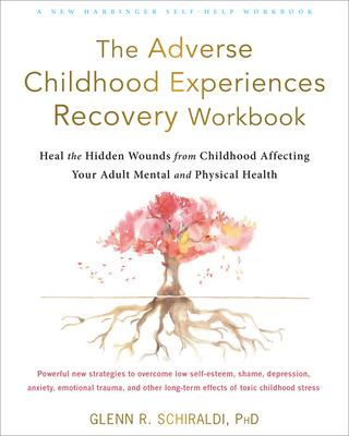 The Adverse Childhood Experiences Recovery Workbook: Heal the Hidden Wounds from Childhood Affecting Your Adult Mental and Physical Health - Schiraldi, Glenn R, PhD