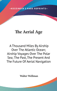 The Aerial Age: A Thousand Miles By Airship Over The Atlantic Ocean; Airship Voyages Over The Polar Sea; The Past, The Present And The Future Of Aerial Navigation