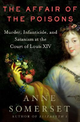 The Affair of the Poisons: Murder, Infanticide, and Satanism at the Court of Louis XIV - Somerset, Anne