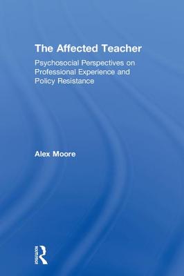 The Affected Teacher: Psychosocial Perspectives on Professional Experience and Policy Resistance - Moore, Alex