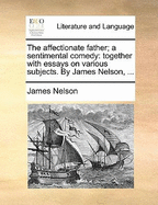 The Affectionate Father: A Sentimental Comedy: Together with Essays on Various Subjects